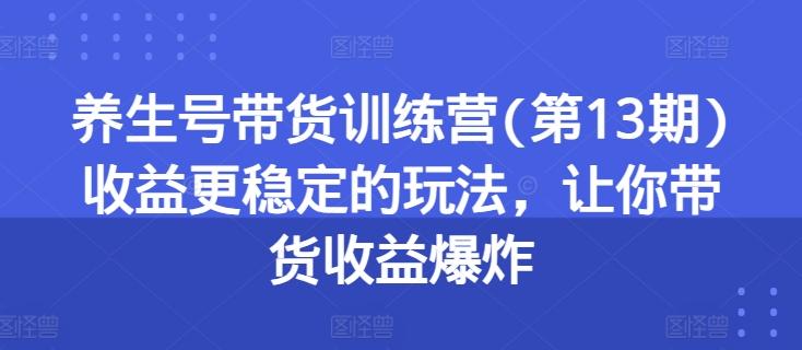 养生号带货训练营(第13期)收益更稳定的玩法，让你带货收益爆炸-威云科技 余香的脑洞