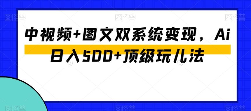 中视频+图文双系统变现，Ai日入500+顶级玩儿法-威云科技 余香的脑洞