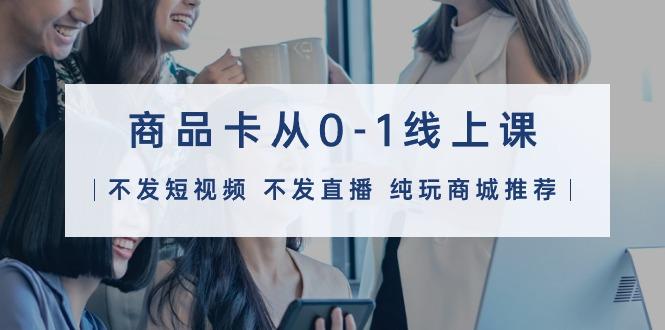 (9834期)商品卡从0-1线上课(不发短视频 不发直播 纯玩商城推荐)32节课-威云科技 余香的脑洞