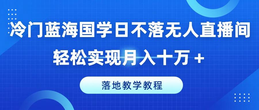 冷门蓝海国学日不落无人直播间，轻松实现月入十万+，落地教学教程【揭秘】-威云科技 余香的脑洞
