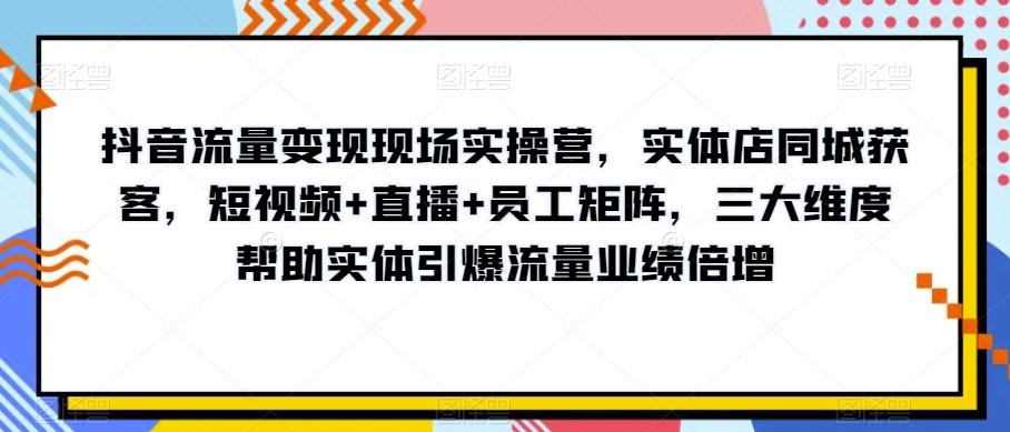 抖音流量变现现场实操营，实体店同城获客，短视频+直播+员工矩阵，三大维度帮助实体引爆流量业绩倍增-威云科技 余香的脑洞