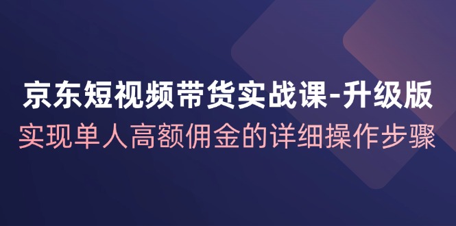 京东短视频带货实战课升级版,实现单人高额佣金的详细操作步骤-威云科技 余香的脑洞