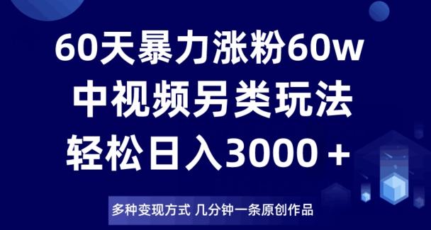 60天暴力涨粉60W,中视频另类玩法,日入3000+,几分钟一条原创作品多种变现方式-威云科技 余香的脑洞