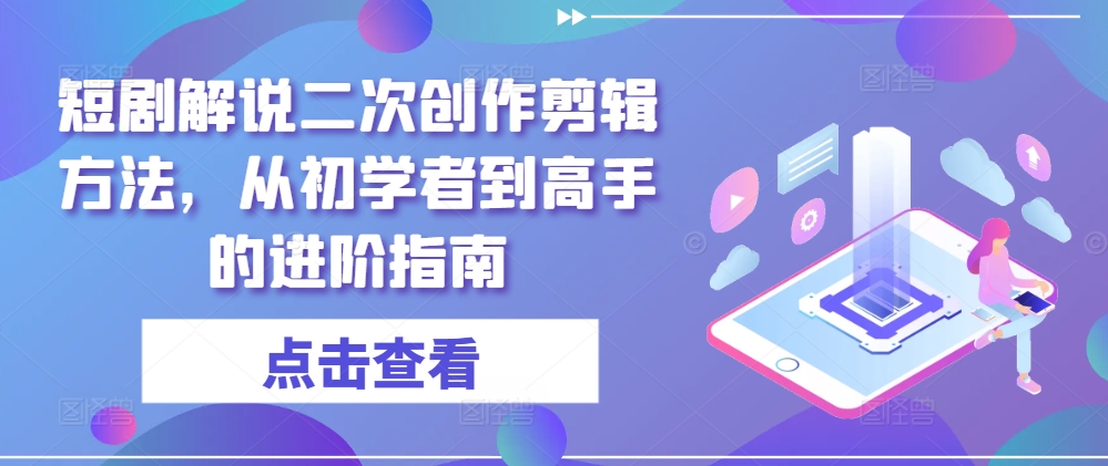短剧解说二次创作剪辑方法，从初学者到高手的进阶指南-威云科技 余香的脑洞