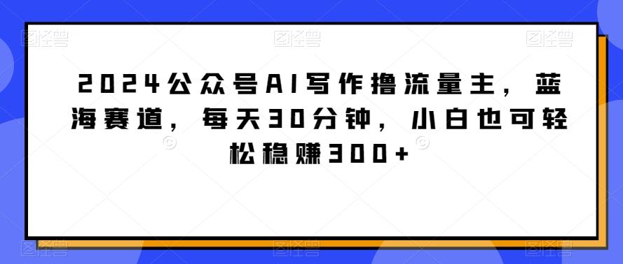 2024公众号AI写作撸流量主,蓝海赛道,每天30分钟,小白也可轻松稳赚300+【揭秘】-威云科技 余香的脑洞