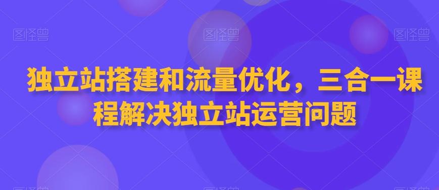 独立站搭建和流量优化，三合一课程解决独立站运营问题-威云科技 余香的脑洞