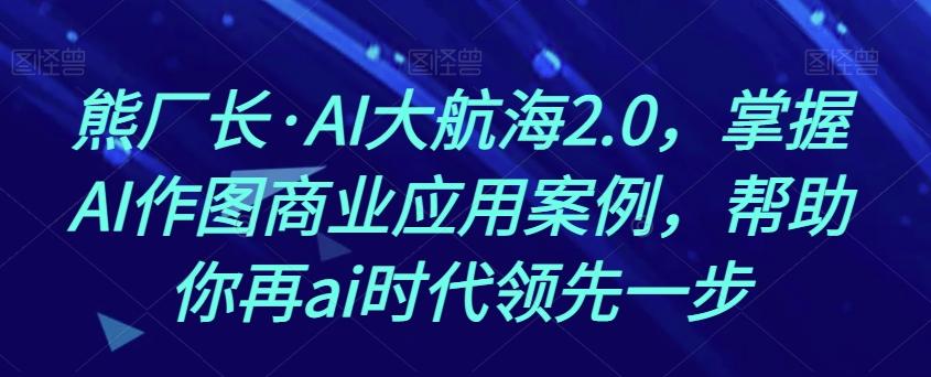 熊厂长·AI大航海2.0，掌握AI作图商业应用案例，帮助你再ai时代领先一步-威云科技 余香的脑洞