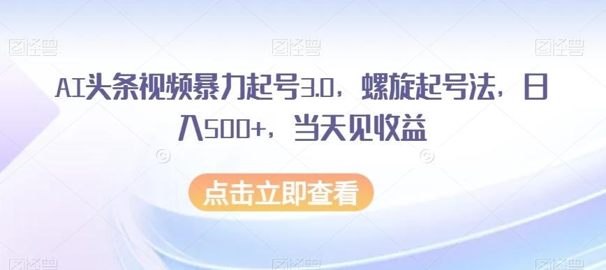 AI头条视频暴力起号3.0，螺旋起号法，日入500+，当天见收益【揭秘】-威云科技 余香的脑洞