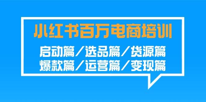 小红书百万电商培训班：启动篇/选品篇/货源篇/爆款篇/运营篇/变现篇-威云科技 余香的脑洞