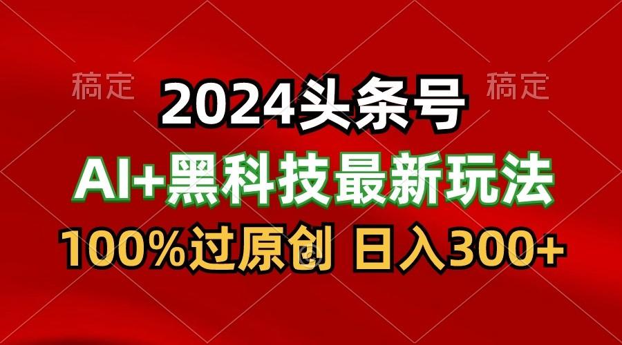2024最新AI头条+黑科技猛撸收益,100%过原创,三天必起号,每天5分钟,月入1W+-威云科技 余香的脑洞