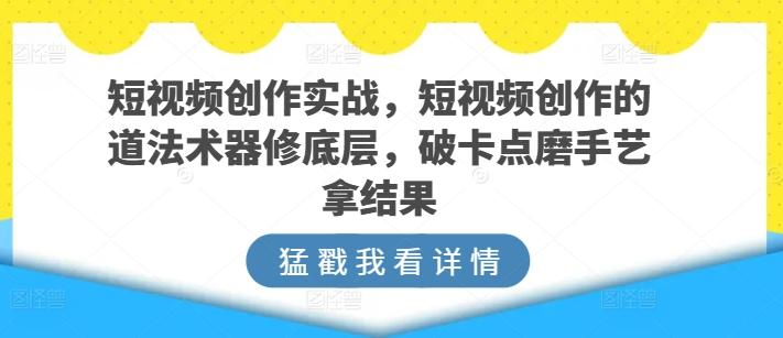 短视频创作实战，短视频创作的道法术器修底层，破卡点磨手艺拿结果-威云科技 余香的脑洞