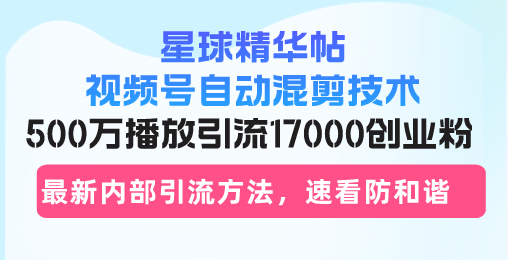 星球精华帖视频号自动混剪技术，500万播放引流17000创业粉，最新内部引…-威云科技 余香的脑洞