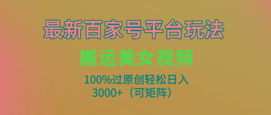 (9852期)最新百家号平台玩法，搬运美女视频100%过原创大揭秘，轻松日入3000+(可…-威云科技 余香的脑洞