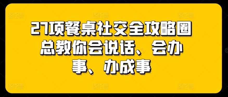27项餐桌社交全攻略圈总教你会说话、会办事、办成事-威云科技 余香的脑洞