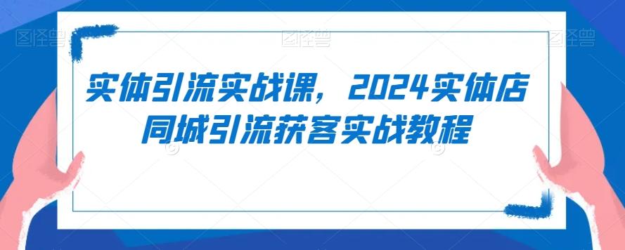实体引流实战课，2024实体店同城引流获客实战教程-威云科技 余香的脑洞