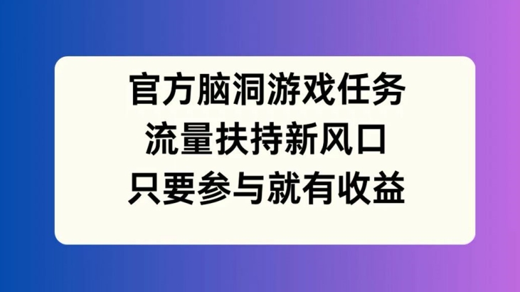 官方脑洞游戏任务，流量扶持新风口，只要参与就有收益【揭秘】-威云科技 余香的脑洞