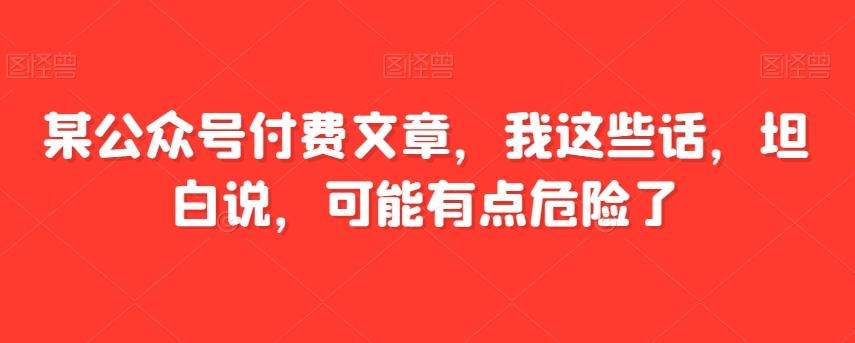 某公众号付费文章,我这些话,坦白说,可能有点危险了