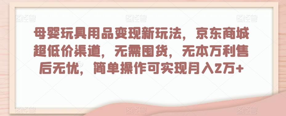 母婴玩具用品变现新玩法，京东商城超低价渠道，简单操作可实现月入2万+【揭秘】-威云科技 余香的脑洞
