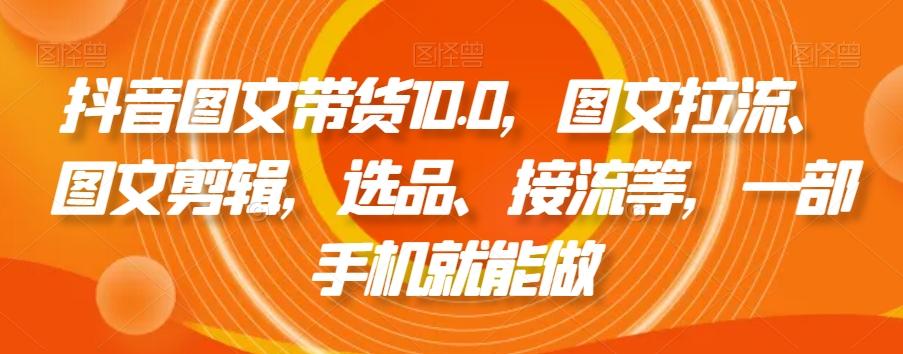 抖音图文带货10.0,图文拉流、图文剪辑,选品、接流等,一部手机就能做-威云科技 余香的脑洞