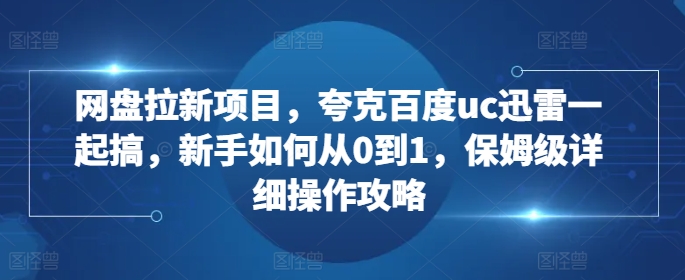 网盘拉新项目，夸克百度uc迅雷一起搞，新手如何从0到1，保姆级详细操作攻略-威云科技 余香的脑洞