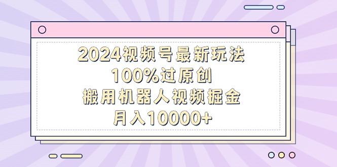 2024视频号最新玩法，100%过原创，搬用机器人视频掘金，月入10000+-威云科技 余香的脑洞