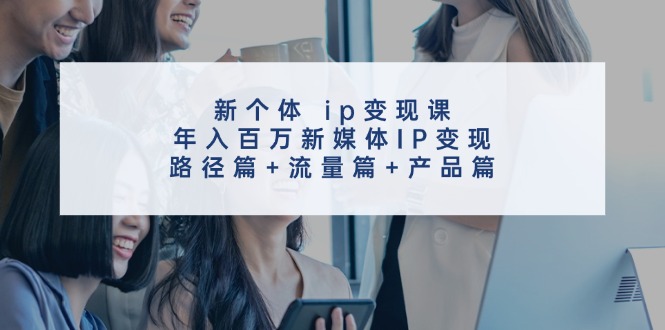 新个体ip变现课，年入百万新媒体IP变现，路径篇+流量篇+产品篇-威云科技 余香的脑洞