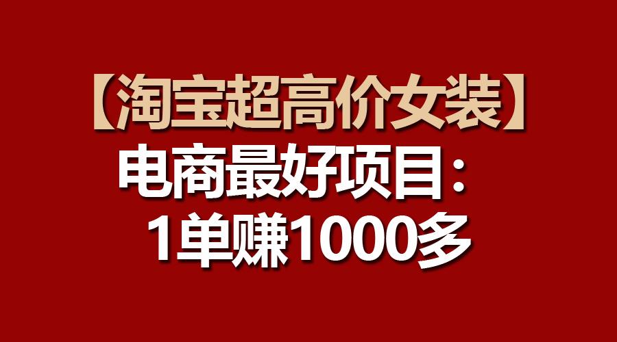 【淘宝超高价女装】电商最好项目：一单赚1000多-威云科技 余香的脑洞