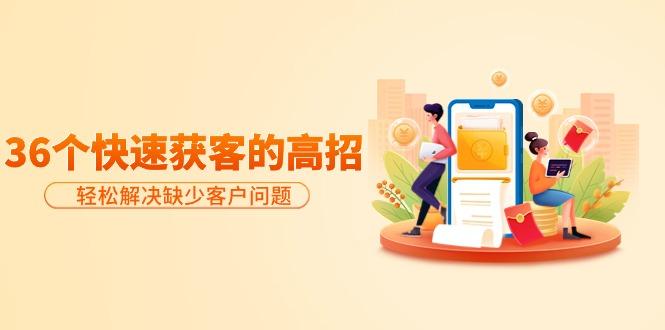 (9644期)分享36个快速获客的高招：轻松解决缺少客户问题，有效才是硬道理-威云科技 余香的脑洞