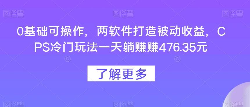 0基础可操作，两软件打造被动收益，CPS冷门玩法一天躺赚赚476.35元-威云科技 余香的脑洞
