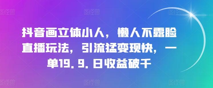 抖音画立体小人，懒人不露脸直播玩法，引流猛变现快，一单19.9.日收益破千【揭秘】-威云科技 余香的脑洞