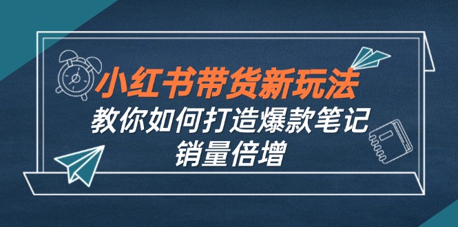 小红书带货新玩法【9月课程】教你如何打造爆款笔记，销量倍增(无水印-威云科技 余香的脑洞
