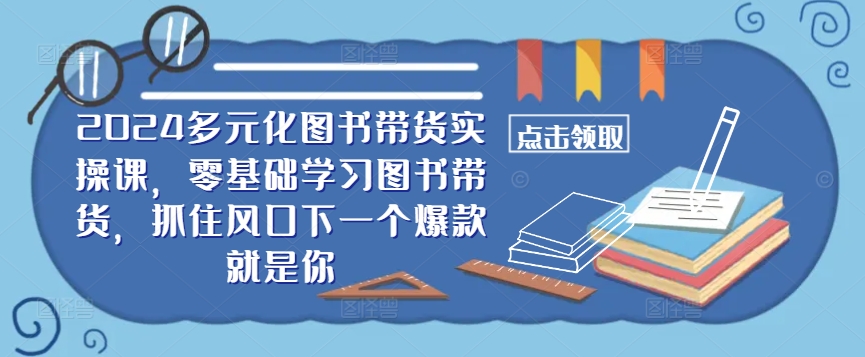 ​​2024多元化图书带货实操课，零基础学习图书带货，抓住风口下一个爆款就是你-威云科技 余香的脑洞