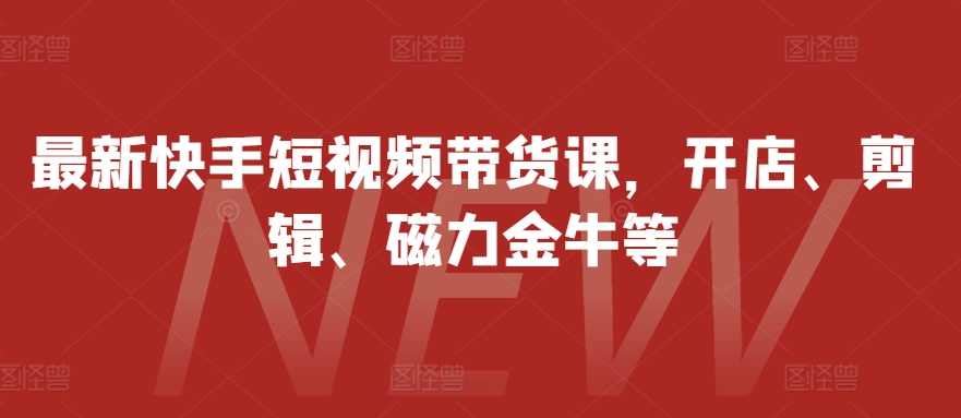 最新快手短视频带货课，开店、剪辑、磁力金牛等-威云科技 余香的脑洞