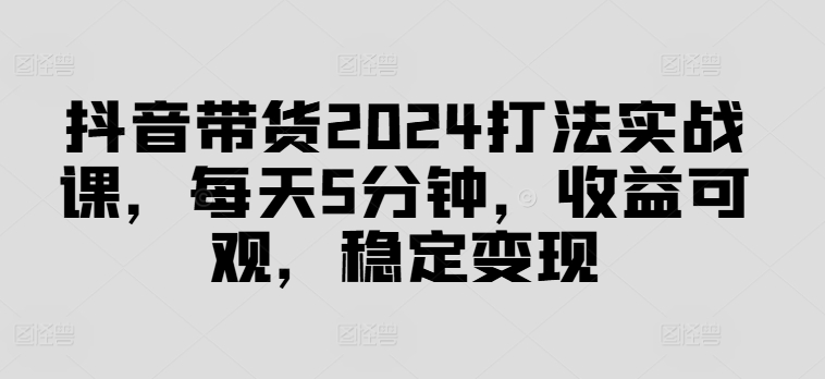 抖音带货2024打法实战课，每天5分钟，收益可观，稳定变现【揭秘】-威云科技 余香的脑洞