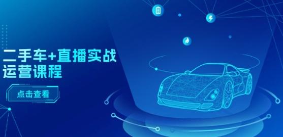 二手车+直播实战运营课程：直播推荐/短视频推荐/千川投放/直播全流程-威云科技 余香的脑洞