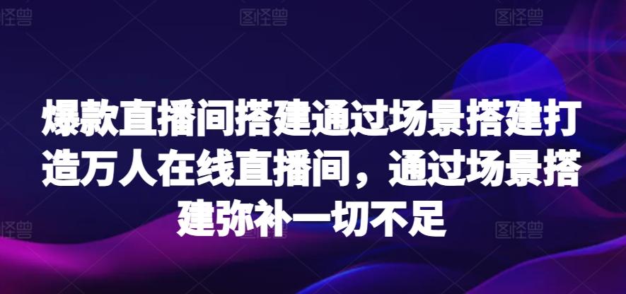 爆款直播间搭建通过场景搭建打造万人在线直播间，通过场景搭建弥补一切不足-威云科技 余香的脑洞