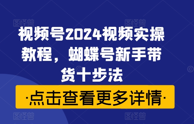 视频号2024视频实操教程，蝴蝶号新手带货十步法-威云科技 余香的脑洞