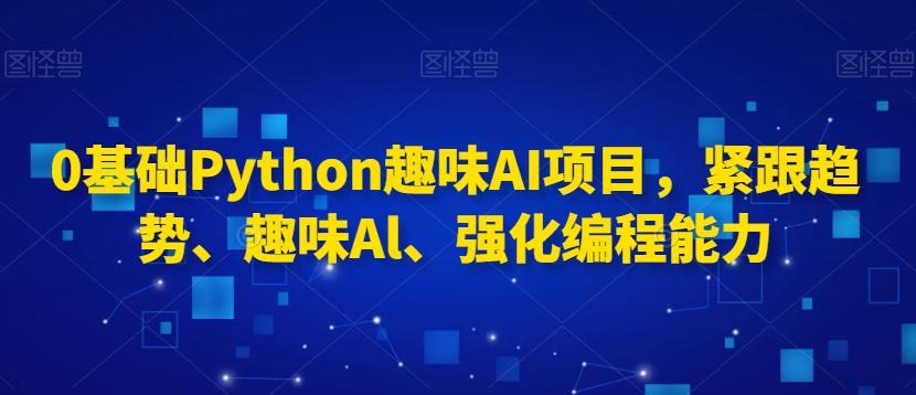 0基础Python趣味AI项目,紧跟趋势、趣味Al、强化编程能力-威云科技 余香的脑洞
