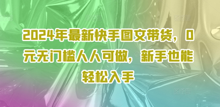 2024年最新快手图文带货，0元无门槛人人可做，新手也能轻松入手-威云科技 余香的脑洞