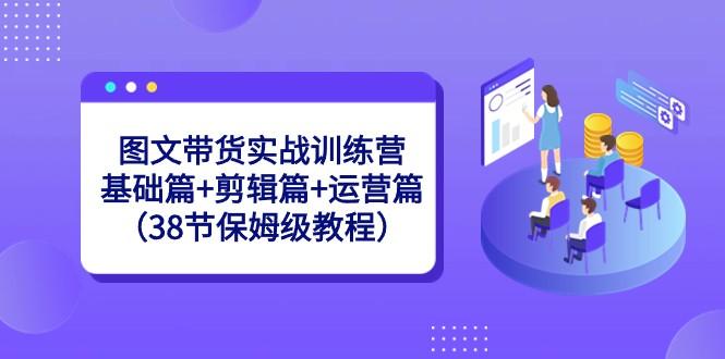 图文带货实战训练营：基础篇+剪辑篇+运营篇（38节保姆级教程）-威云科技 余香的脑洞