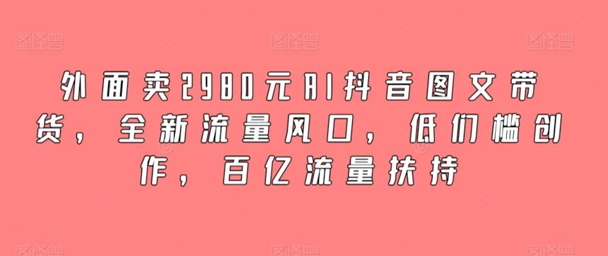外面卖2980元AI抖音图文带货，全新流量风口，低们槛创作，百亿流量扶持-威云科技 余香的脑洞