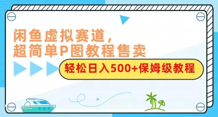 闲鱼虚拟赛道，超简单P图教程售卖，轻松日入500+保姆级教程-威云科技 余香的脑洞