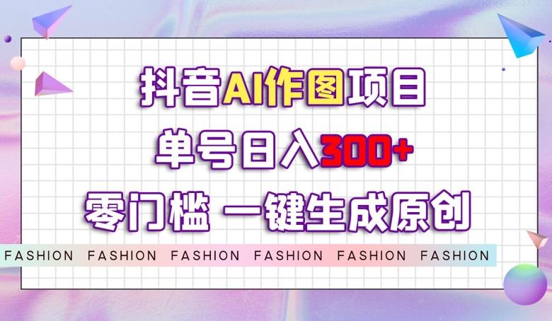 抖音AI作图项目，0门槛单号日入300+，一键生成原创图文【揭秘】-威云科技 余香的脑洞