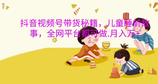 抖音视频号带货秘籍，儿童睡前故事，全网平台都可做，月入过W【揭秘】-威云科技 余香的脑洞