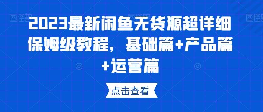 2023最新闲鱼无货源超详细保姆级教程，基础篇+产品篇+运营篇-威云科技 余香的脑洞