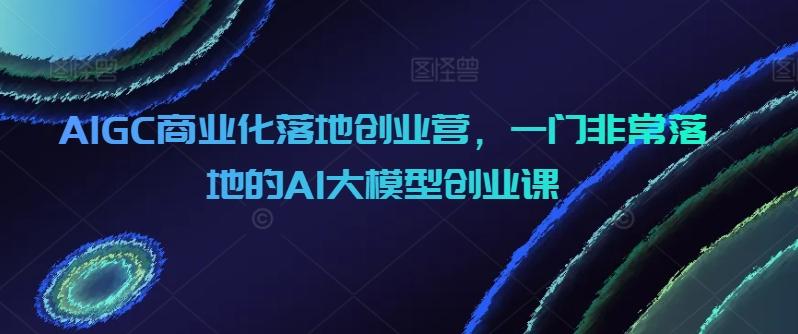 AIGC商业化落地创业营,一门非常落地的AI大模型创业课-威云科技 余香的脑洞