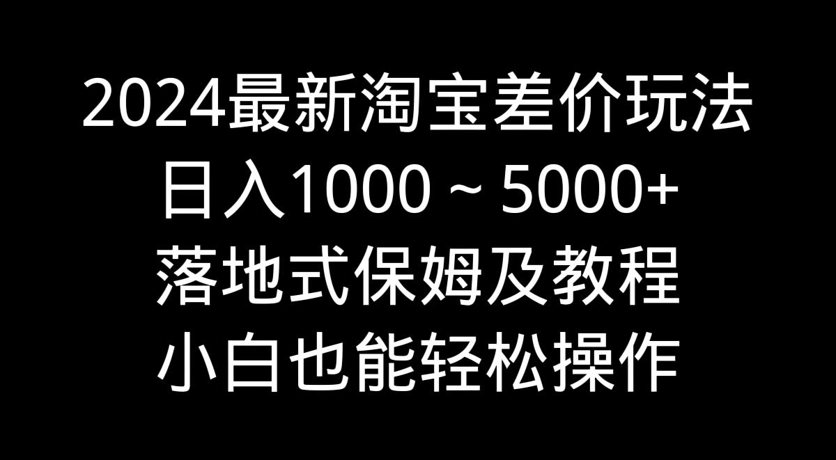 2024最新淘宝差价玩法，日入1000～5000+落地式保姆及教程 小白也能轻松操作-威云科技 余香的脑洞