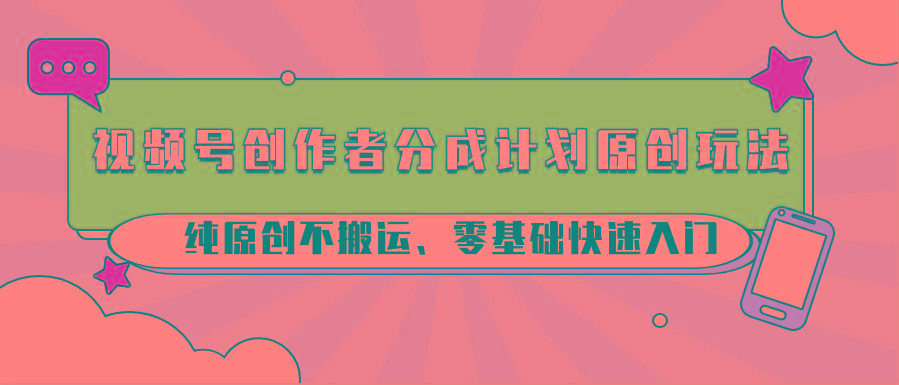 视频号创作者分成计划原创玩法；纯原创不搬运、零基础快速入门-威云科技 余香的脑洞