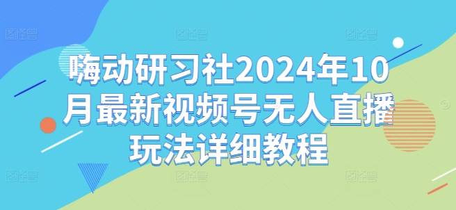 嗨动研习社2024年10月最新视频号无人直播玩法详细教程-威云科技 余香的脑洞