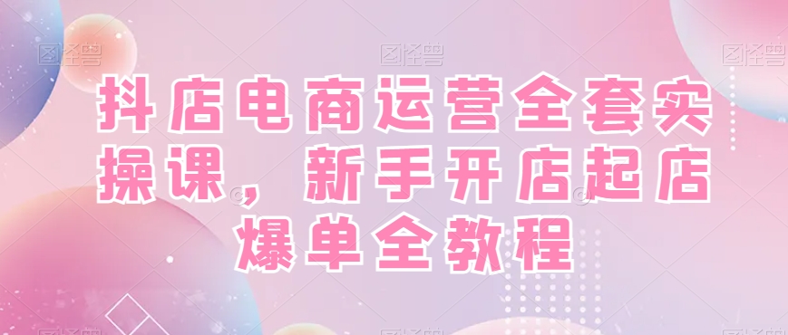 抖店电商运营全套实操课，新手开店起店爆单全教程-威云科技 余香的脑洞